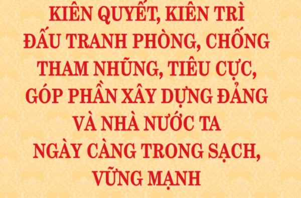 Kiến quyết, kiến trì đấu tranh, chống tham nhũng, tiêu cực góp phần xây dựng Đảng và nhà nước ta ngày càng trong sạch, vững mạnh